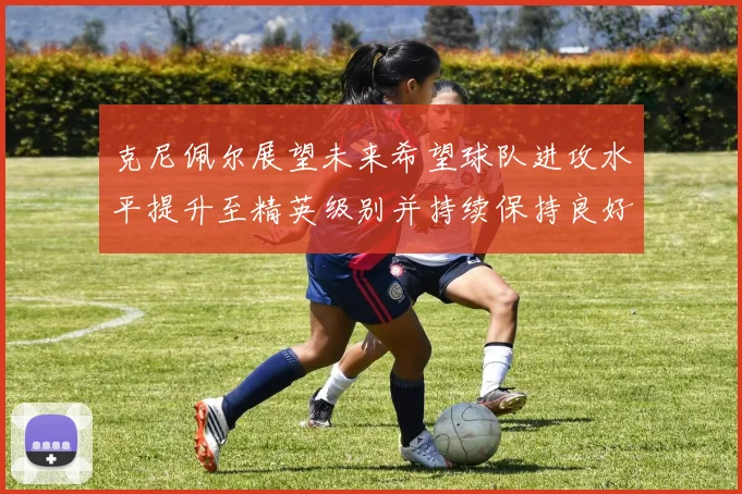克尼佩尔展望未来希望球队进攻水平提升至精英级别并持续保持良好状态