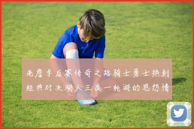 老詹季后赛传奇之路骑士勇士热刺经典对决湖人三度一轮游的恩怨情仇