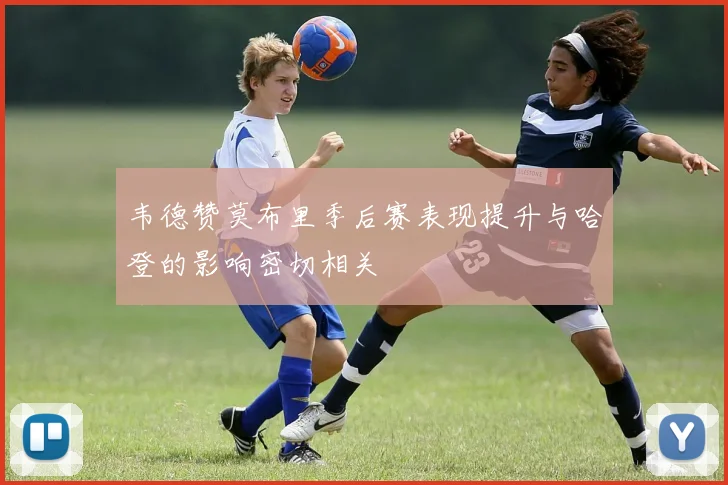韦德赞莫布里季后赛表现提升与哈登的影响密切相关