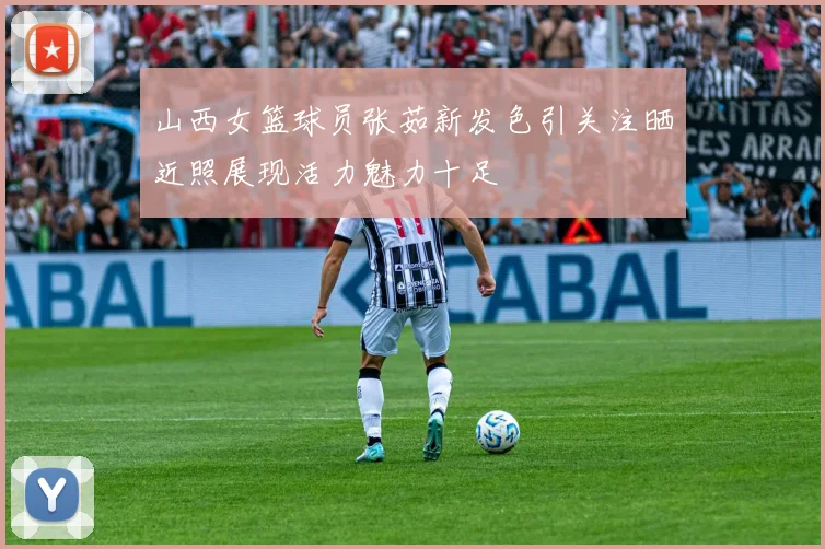 山西女篮球员张茹新发色引关注晒近照展现活力魅力十足