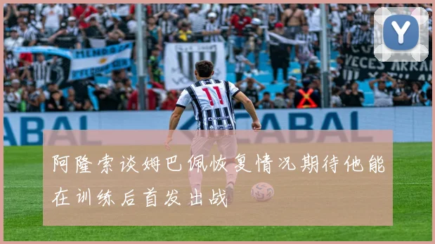阿隆索谈姆巴佩恢复情况期待他能在训练后首发出战