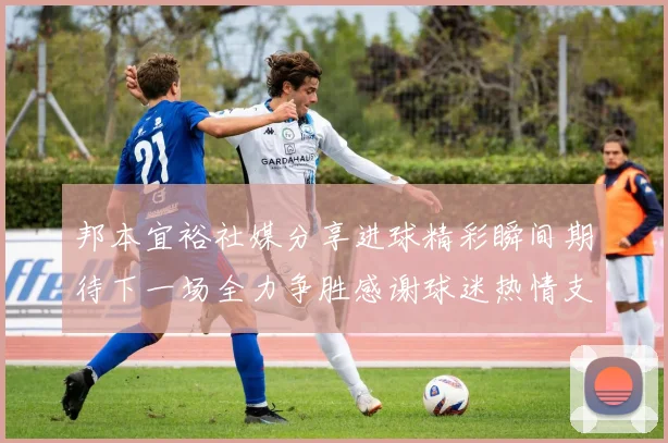 邦本宜裕社媒分享进球精彩瞬间期待下一场全力争胜感谢球迷热情支持