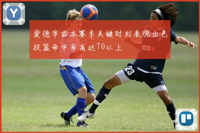 爱德华兹本赛季关键时刻表现出色投篮命中率高达70以上