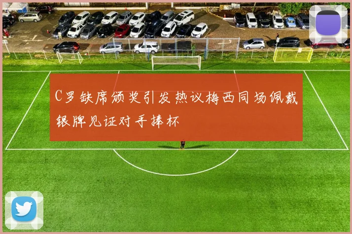 C罗缺席颁奖引发热议梅西同场佩戴银牌见证对手捧杯