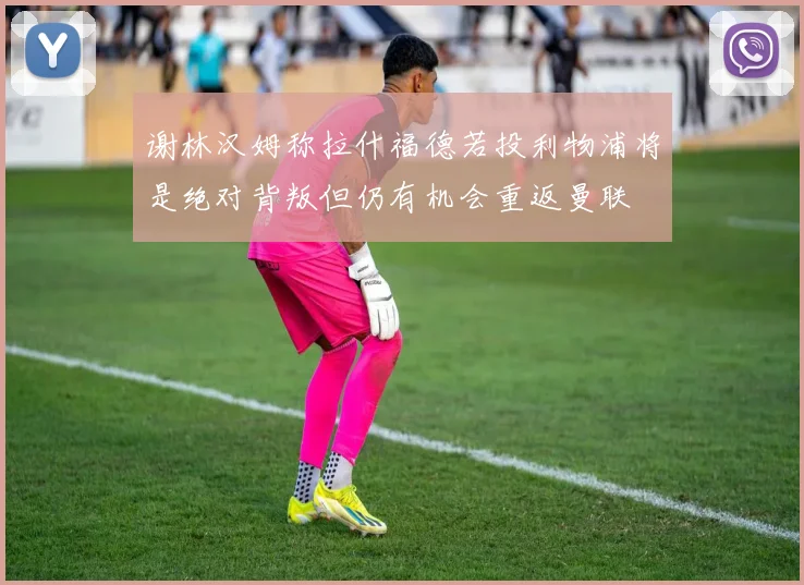 谢林汉姆称拉什福德若投利物浦将是绝对背叛但仍有机会重返曼联