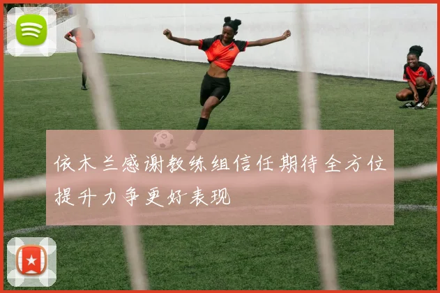 依木兰感谢教练组信任期待全方位提升力争更好表现