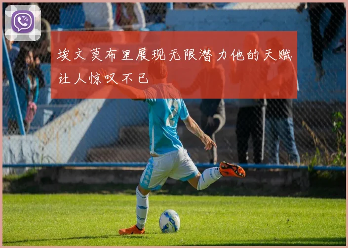 埃文莫布里展现无限潜力他的天赋让人惊叹不已