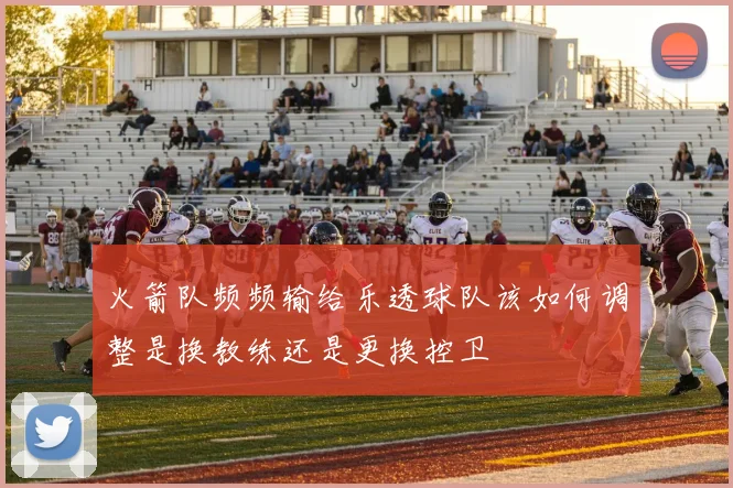 火箭队频频输给乐透球队该如何调整是换教练还是更换控卫