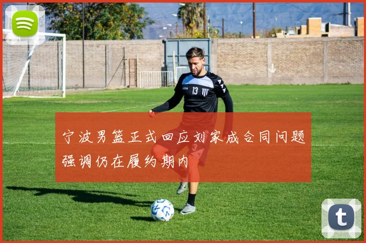 宁波男篮正式回应刘家成合同问题强调仍在履约期内