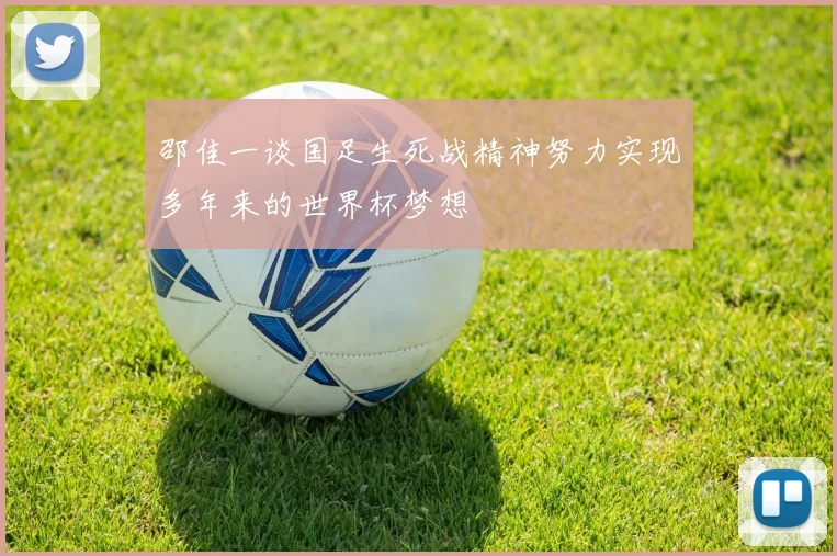 邵佳一谈国足生死战精神努力实现多年来的世界杯梦想