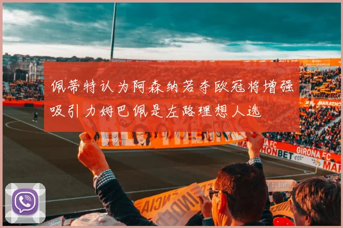 佩蒂特认为阿森纳若夺欧冠将增强吸引力姆巴佩是左路理想人选