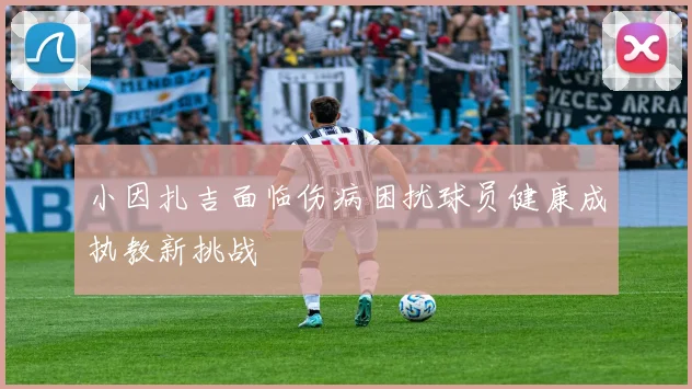 小因扎吉面临伤病困扰球员健康成执教新挑战
