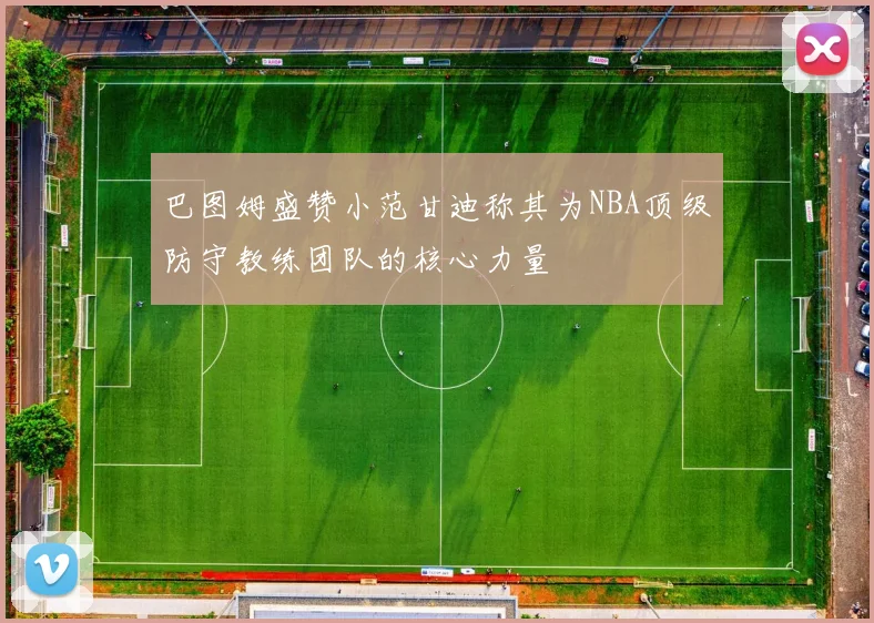 巴图姆盛赞小范甘迪称其为NBA顶级防守教练团队的核心力量