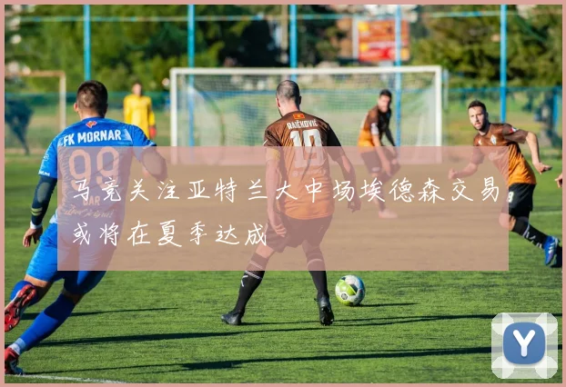 马竞关注亚特兰大中场埃德森交易或将在夏季达成