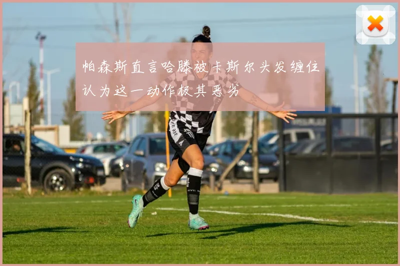 帕森斯直言哈滕被卡斯尔头发缠住认为这一动作极其恶劣