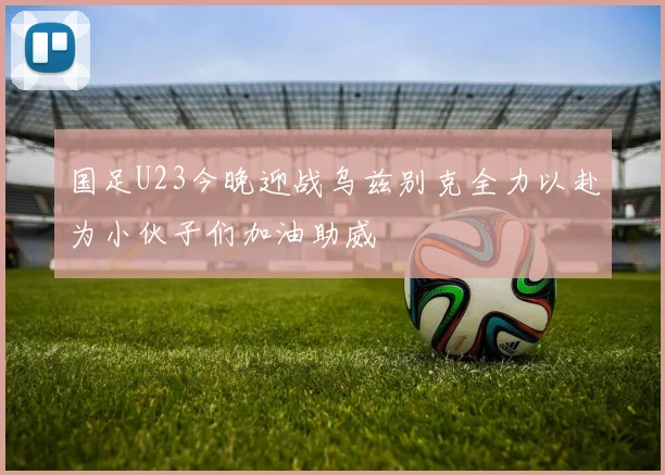 国足U23今晚迎战乌兹别克全力以赴为小伙子们加油助威
