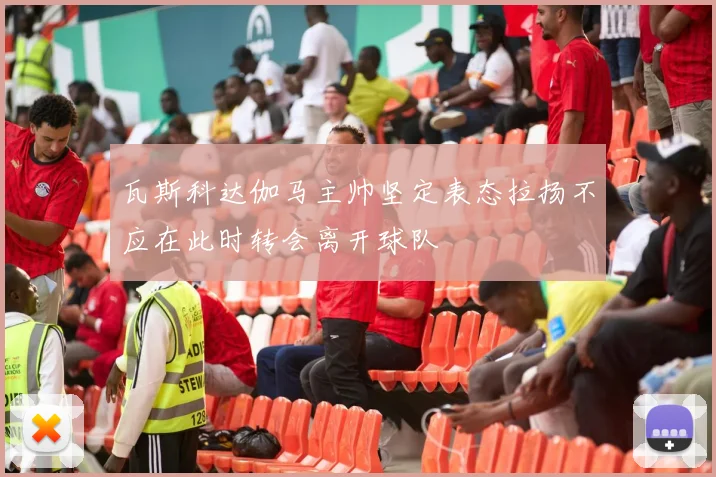 瓦斯科达伽马主帅坚定表态拉扬不应在此时转会离开球队