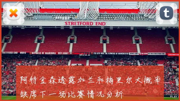 阿特金森透露加兰和梅里尔大概率缺席下一场比赛情况分析