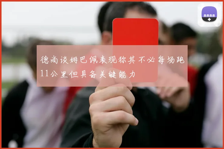 德尚谈姆巴佩表现称其不必每场跑11公里但具备关键能力