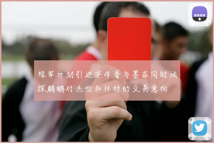 绿军计划引进字母哥与墨菲同时试探鹈鹕对杰伦和怀特的交易意向