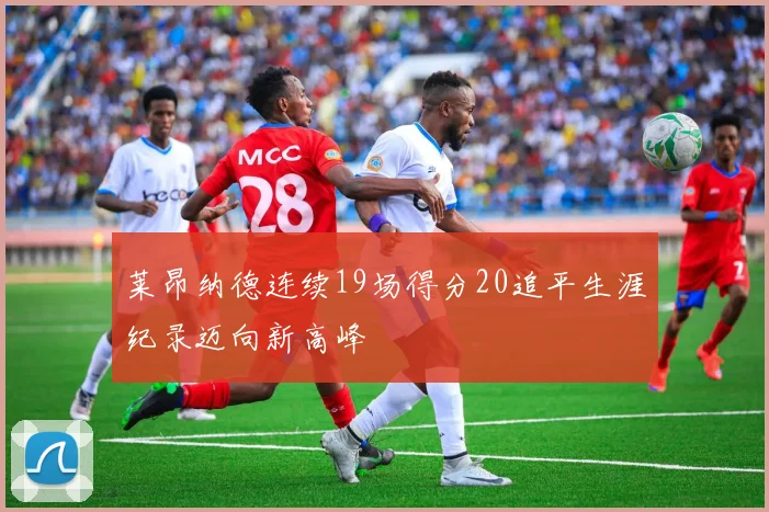 莱昂纳德连续19场得分20追平生涯纪录迈向新高峰