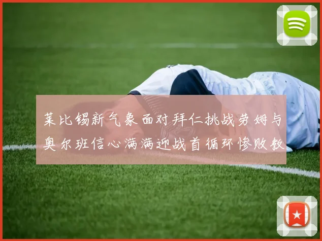 莱比锡新气象面对拜仁挑战劳姆与奥尔班信心满满迎战首循环惨败教训