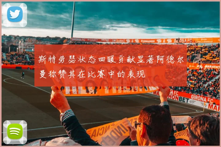 斯特劳瑟状态回暖贡献显著阿德尔曼称赞其在比赛中的表现
