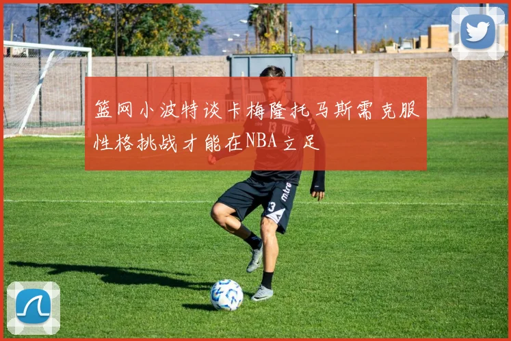 篮网小波特谈卡梅隆托马斯需克服性格挑战才能在NBA立足
